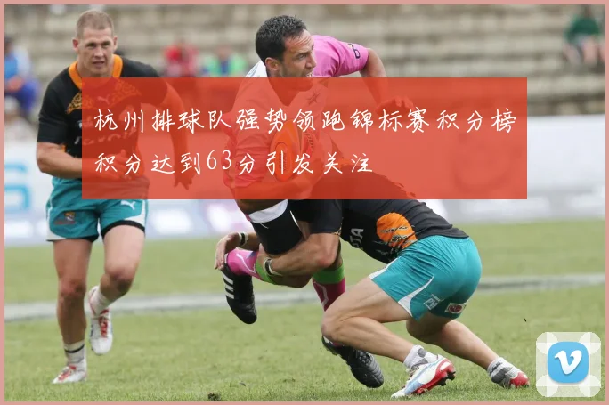 杭州排球队强势领跑锦标赛积分榜积分达到63分引发关注