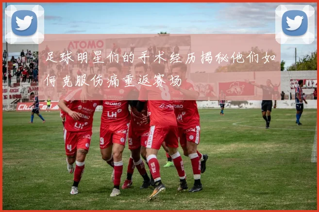 足球明星们的手术经历揭秘他们如何克服伤痛重返赛场