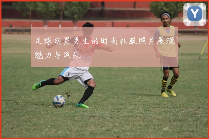 足球明星男生的时尚礼服照片展现魅力与风采