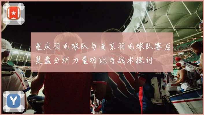 重庆羽毛球队与南京羽毛球队赛后复盘分析力量对比与战术探讨