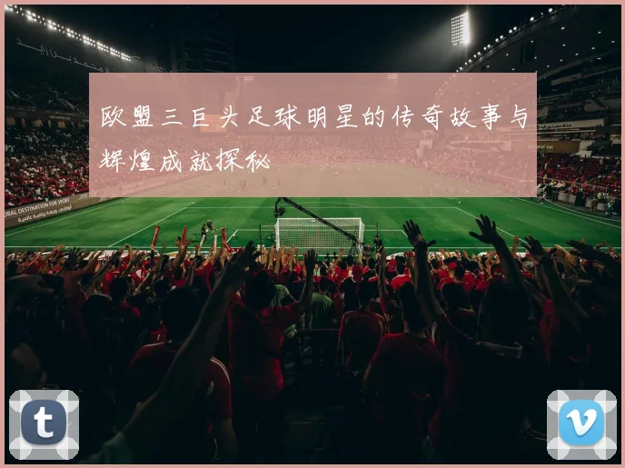 欧盟三巨头足球明星的传奇故事与辉煌成就探秘