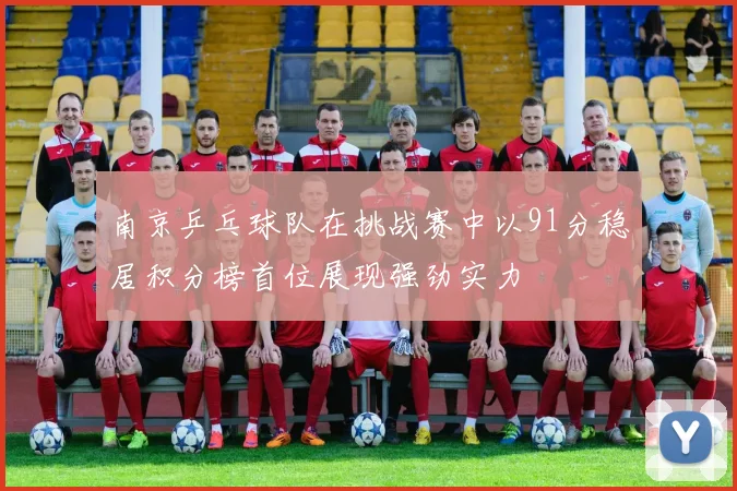 南京乒乓球队在挑战赛中以91分稳居积分榜首位展现强劲实力