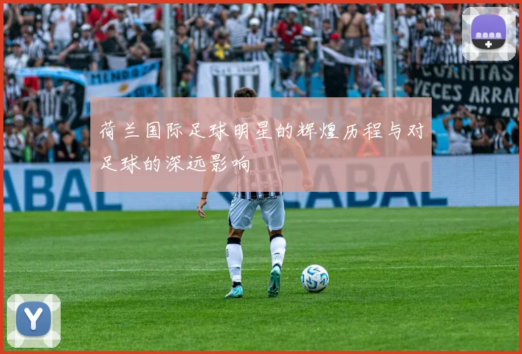 荷兰国际足球明星的辉煌历程与对足球的深远影响