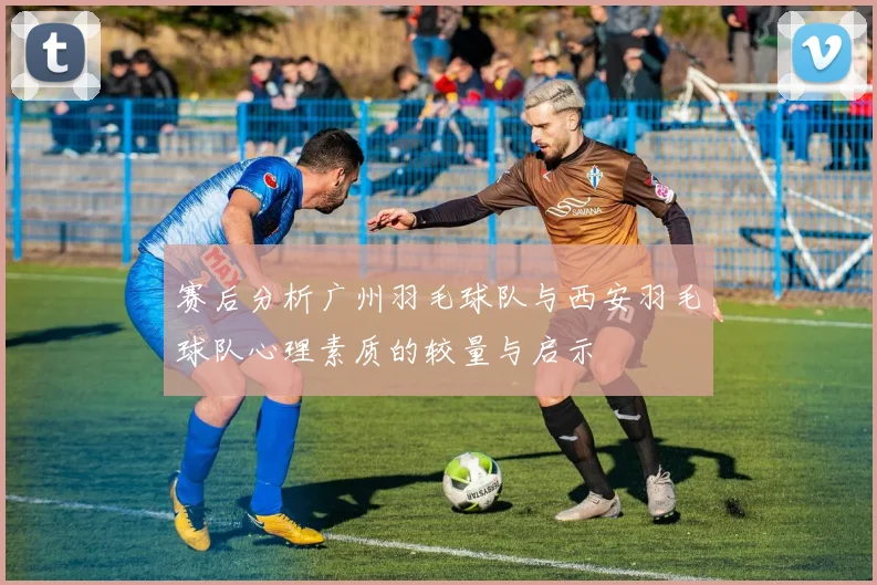 赛后分析广州羽毛球队与西安羽毛球队心理素质的较量与启示