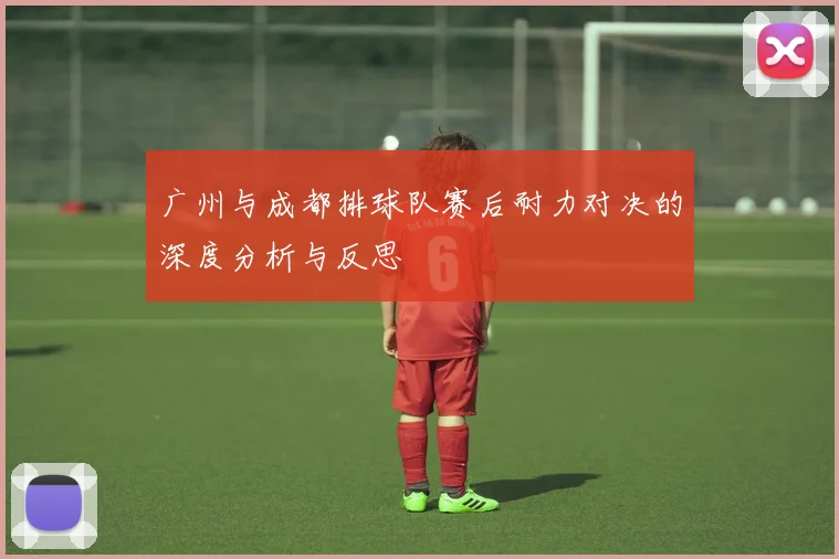 广州与成都排球队赛后耐力对决的深度分析与反思