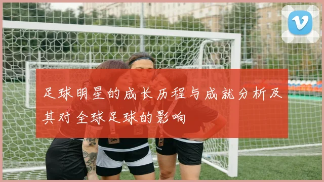 足球明星的成长历程与成就分析及其对全球足球的影响