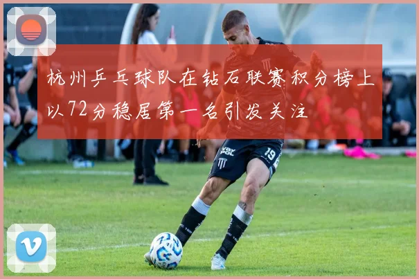 杭州乒乓球队在钻石联赛积分榜上以72分稳居第一名引发关注