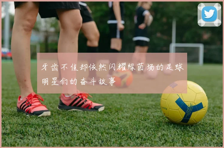 牙齿不佳却依然闪耀绿茵场的足球明星们的奋斗故事