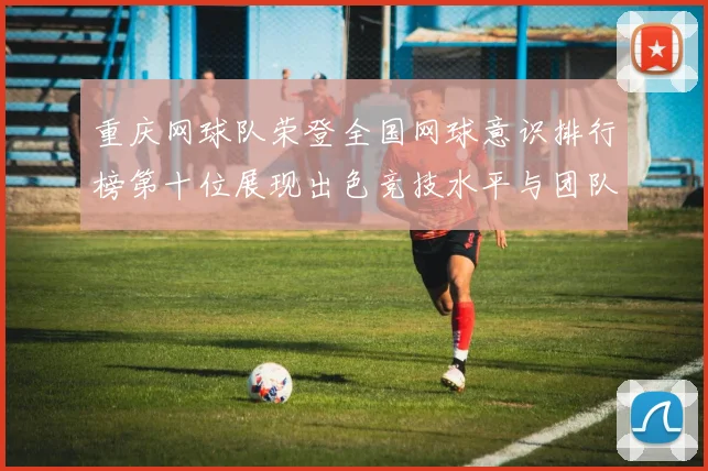 重庆网球队荣登全国网球意识排行榜第十位展现出色竞技水平与团队精神