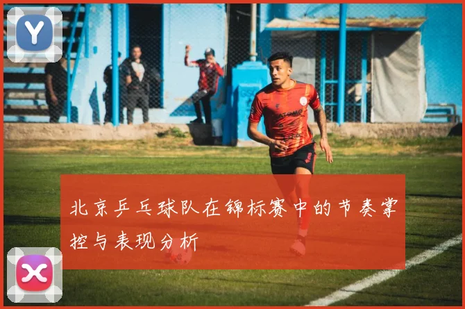 北京乒乓球队在锦标赛中的节奏掌控与表现分析