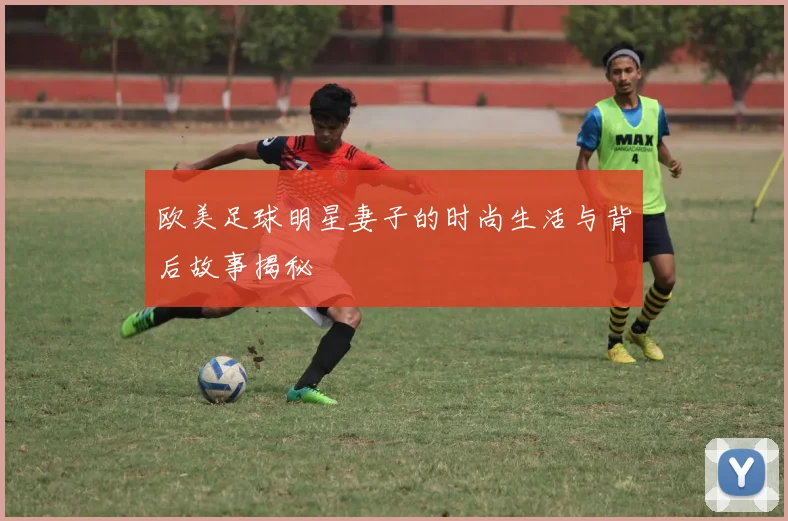 欧美足球明星妻子的时尚生活与背后故事揭秘