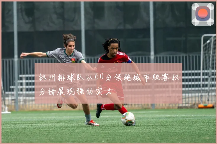 杭州排球队以60分领跑城市联赛积分榜展现强劲实力