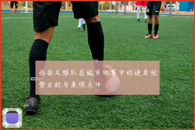 西安足球队在城市联赛中的速度优势分析与表现点评