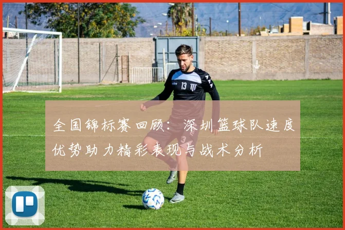 全国锦标赛回顾：深圳篮球队速度优势助力精彩表现与战术分析