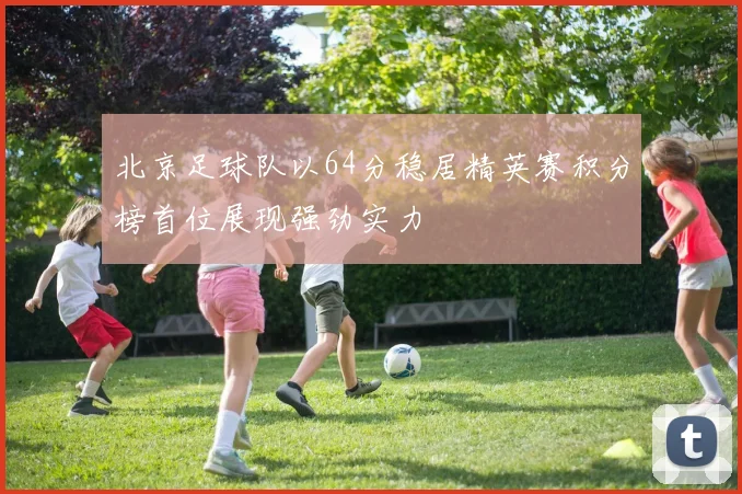 北京足球队以64分稳居精英赛积分榜首位展现强劲实力