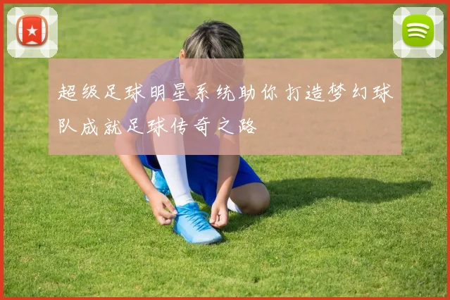 超级足球明星系统助你打造梦幻球队成就足球传奇之路