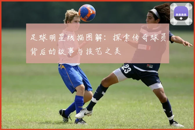 足球明星线描图解：探索传奇球员背后的故事与技艺之美