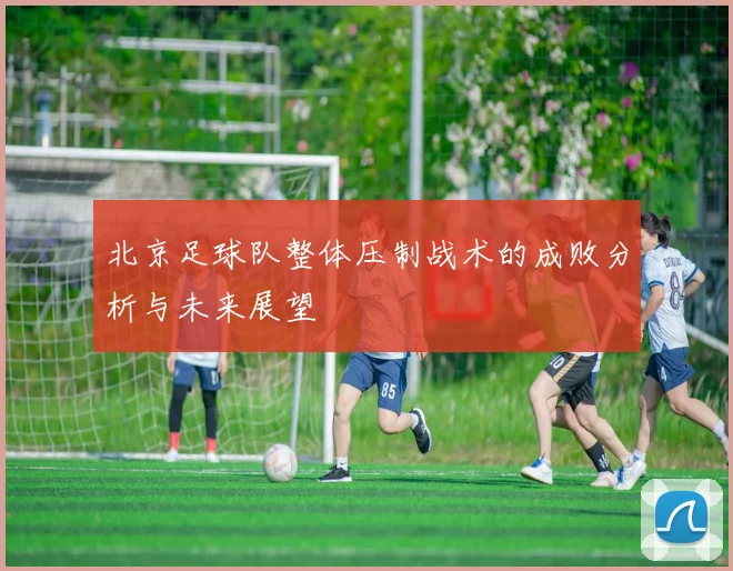北京足球队整体压制战术的成败分析与未来展望