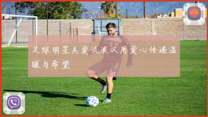 足球明星关爱流浪汉用爱心传递温暖与希望