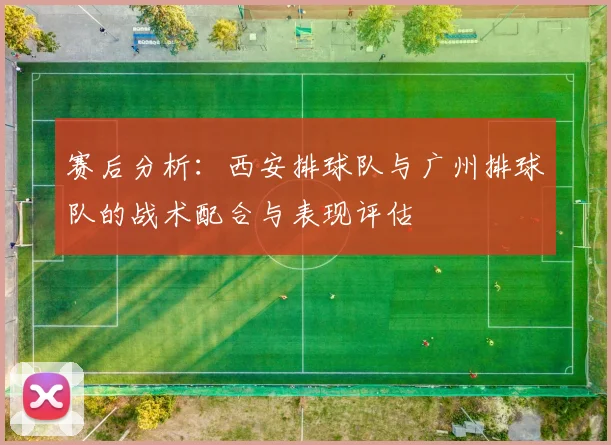 赛后分析：西安排球队与广州排球队的战术配合与表现评估