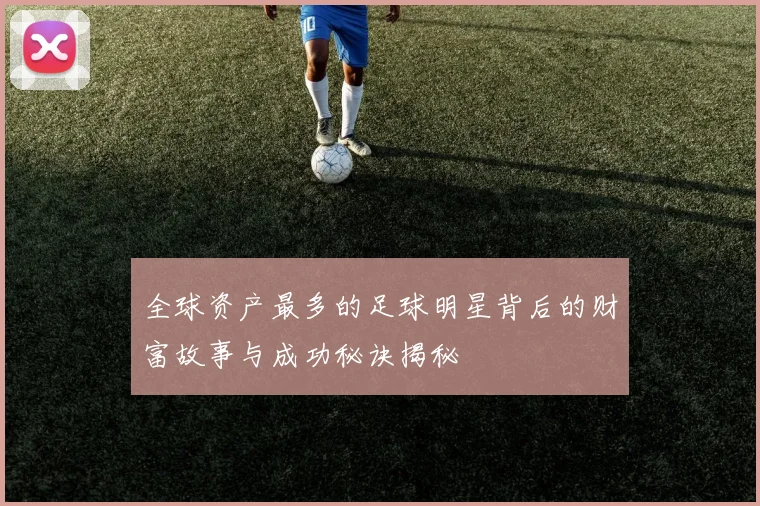 全球资产最多的足球明星背后的财富故事与成功秘诀揭秘