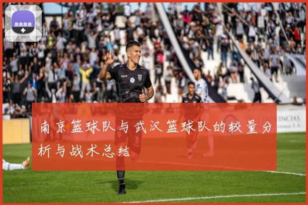 南京篮球队与武汉篮球队的较量分析与战术总结
