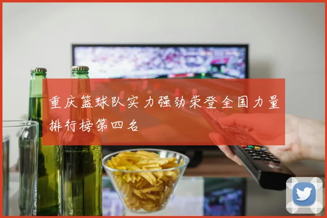 重庆篮球队实力强劲荣登全国力量排行榜第四名
