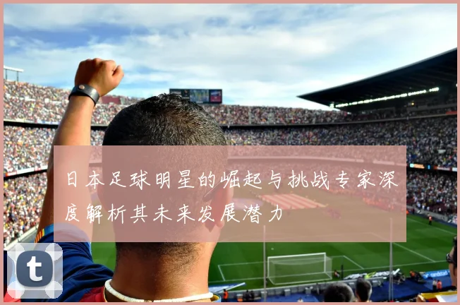 日本足球明星的崛起与挑战专家深度解析其未来发展潜力