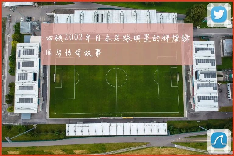 回顾2002年日本足球明星的辉煌瞬间与传奇故事