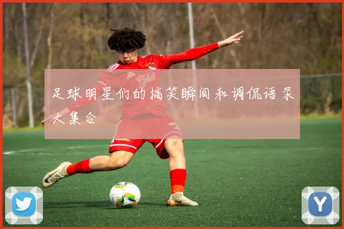 足球明星们的搞笑瞬间和调侃语录大集合