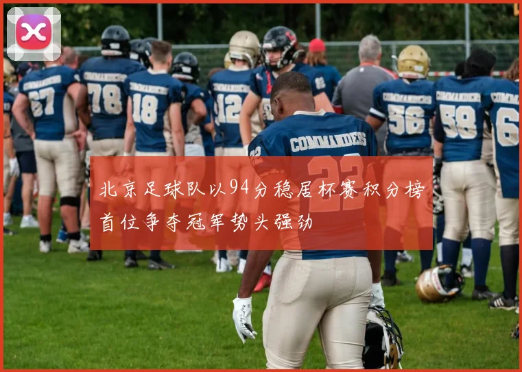 北京足球队以94分稳居杯赛积分榜首位争夺冠军势头强劲