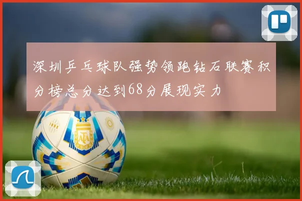 深圳乒乓球队强势领跑钻石联赛积分榜总分达到68分展现实力