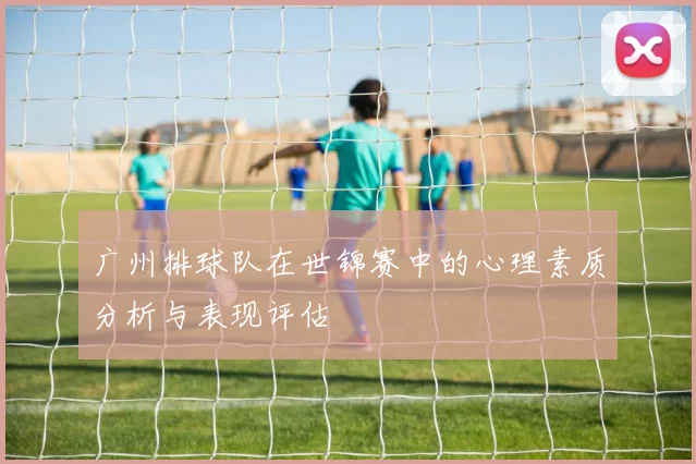 广州排球队在世锦赛中的心理素质分析与表现评估
