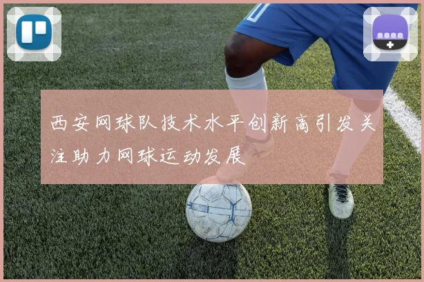 西安网球队技术水平创新高引发关注助力网球运动发展