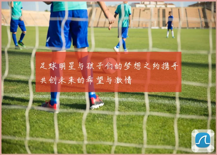 足球明星与孩子们的梦想之约携手共创未来的希望与激情