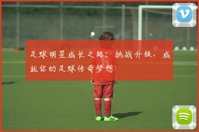 足球明星成长之路：挑战升级，成就你的足球传奇梦想