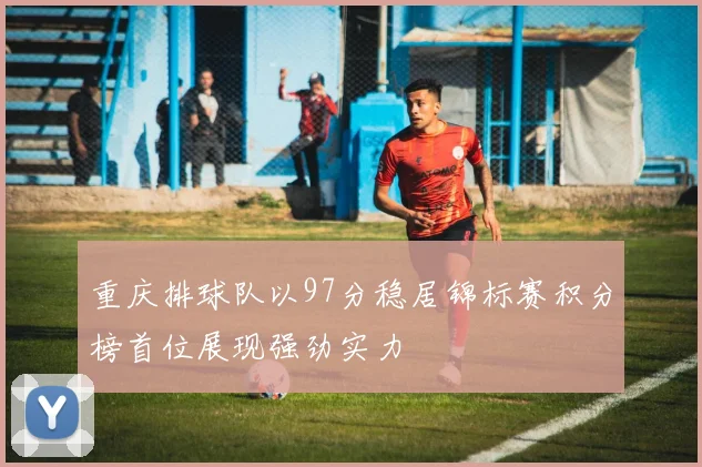 重庆排球队以97分稳居锦标赛积分榜首位展现强劲实力