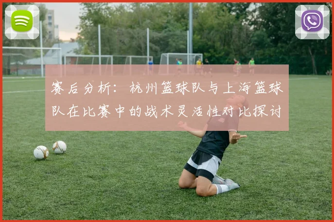 赛后分析：杭州篮球队与上海篮球队在比赛中的战术灵活性对比探讨
