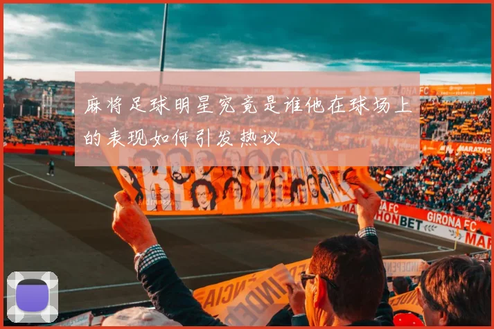 麻将足球明星究竟是谁他在球场上的表现如何引发热议