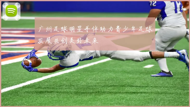 广州足球明星手伴助力青少年足球发展共创美好未来