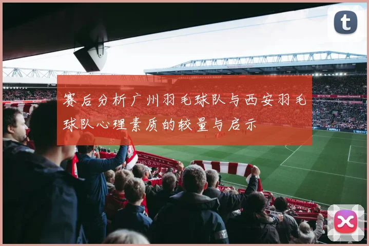 赛后分析广州羽毛球队与西安羽毛球队心理素质的较量与启示