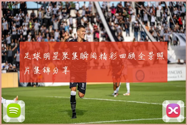 足球明星聚集瞬间精彩回顾全景照片集锦分享