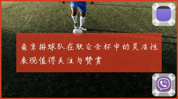南京排球队在联合会杯中的灵活性表现值得关注与赞赏