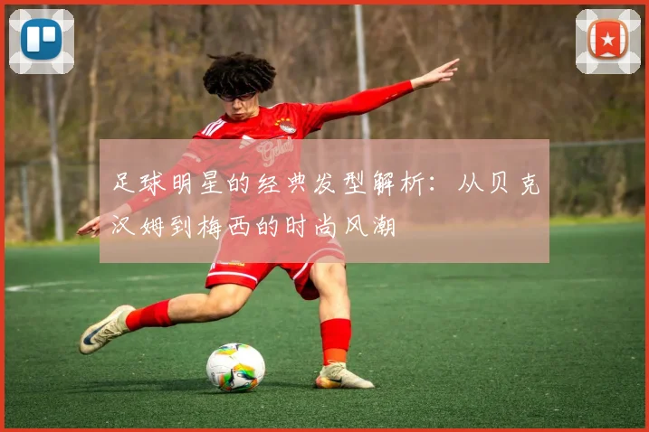 足球明星的经典发型解析：从贝克汉姆到梅西的时尚风潮