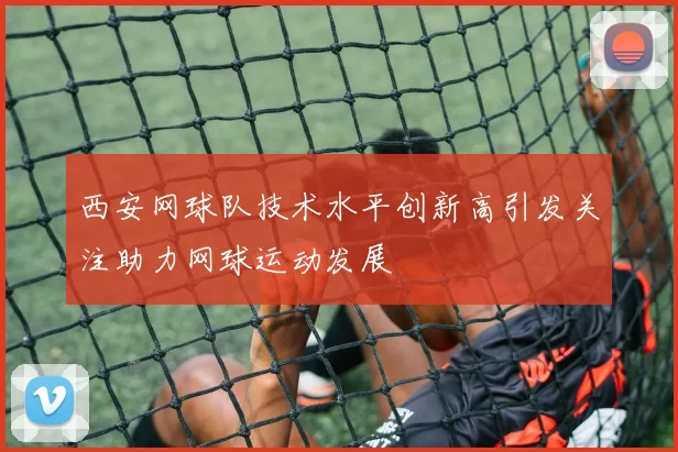 西安网球队技术水平创新高引发关注助力网球运动发展