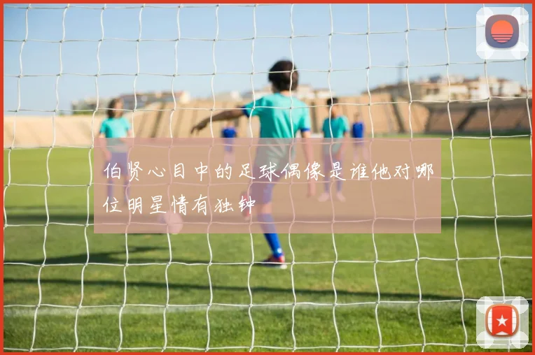 伯贤心目中的足球偶像是谁他对哪位明星情有独钟