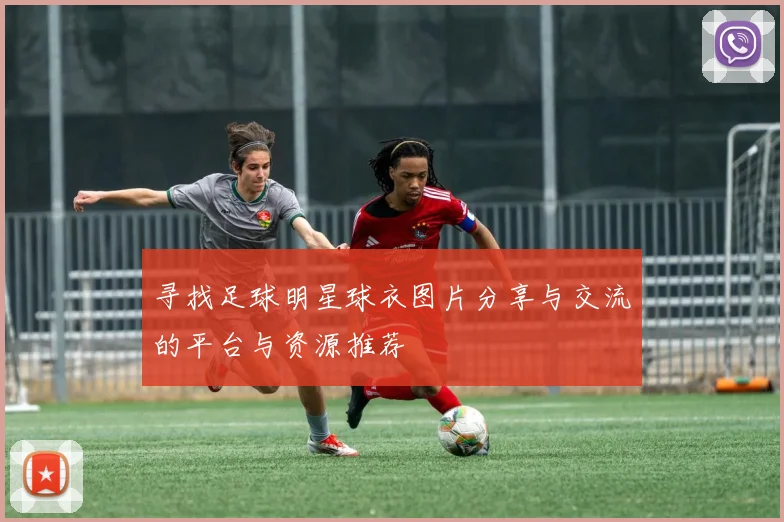 寻找足球明星球衣图片分享与交流的平台与资源推荐