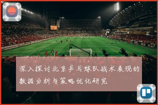 深入探讨北京乒乓球队战术表现的数据分析与策略优化研究