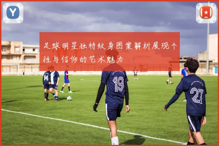 足球明星独特纹身图案解析展现个性与信仰的艺术魅力