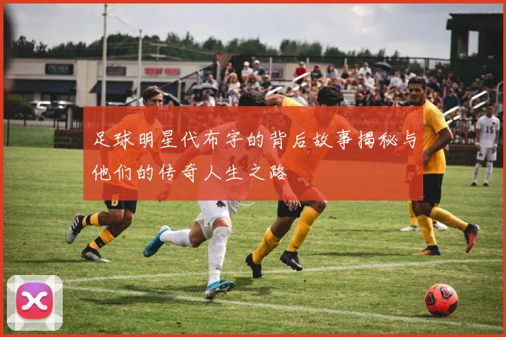 足球明星代布字的背后故事揭秘与他们的传奇人生之路